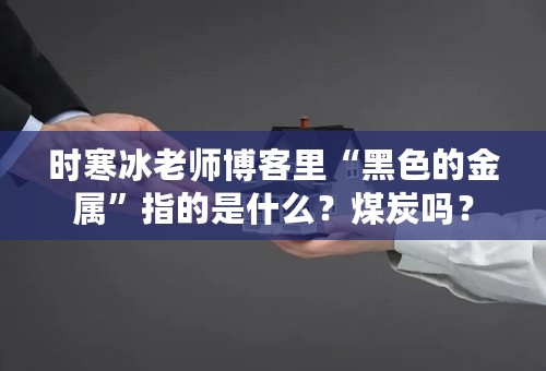 时寒冰老师博客里“黑色的金属”指的是什么？煤炭吗？