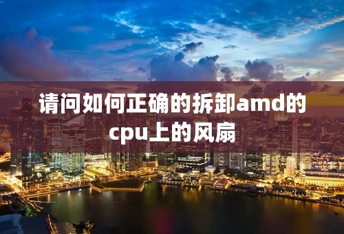 请问如何正确的拆卸amd的cpu上的风扇
