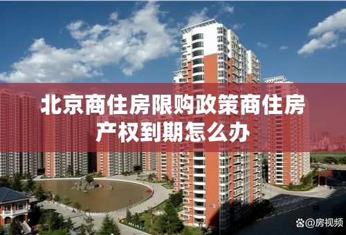 北京商住房限购政策商住房产权到期怎么办