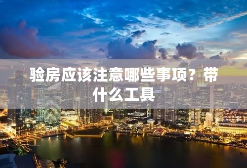 验房应该注意哪些事项？带什么工具