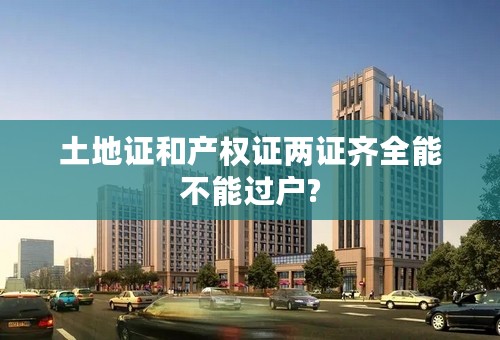 土地证和产权证两证齐全能不能过户?