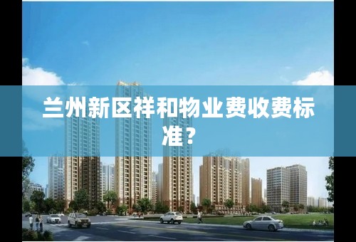 兰州新区祥和物业费收费标准？