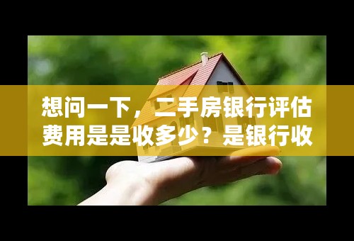 想问一下，二手房银行评估费用是是收多少？是银行收还是由房产中介代为收取？