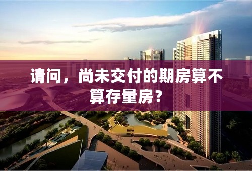 请问，尚未交付的期房算不算存量房？
