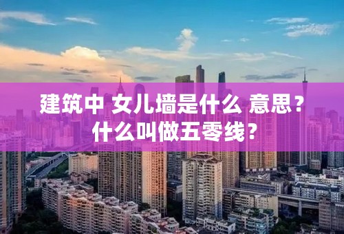 建筑中 女儿墙是什么 意思？ 什么叫做五零线？
