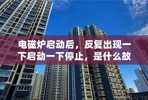 电磁炉启动后，反复出现一下启动一下停止，是什么故障