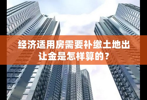 经济适用房需要补缴土地出让金是怎样算的？