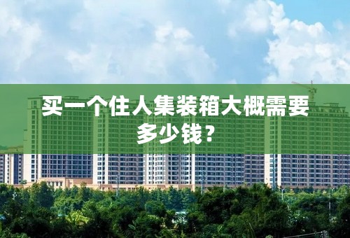 买一个住人集装箱大概需要多少钱？