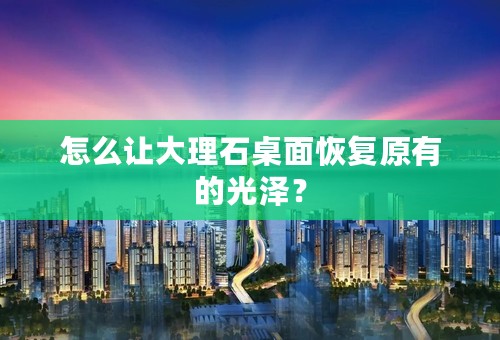 怎么让大理石桌面恢复原有的光泽？