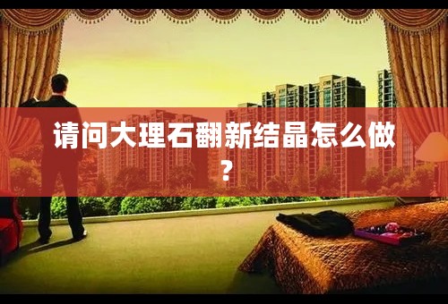 请问大理石翻新结晶怎么做？