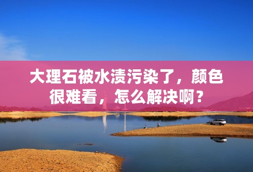 大理石被水渍污染了，颜色很难看，怎么解决啊？