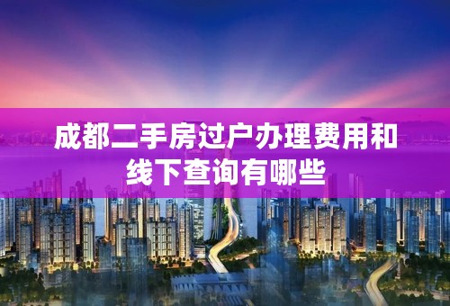 成都二手房过户办理费用和线下查询有哪些