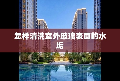 怎样清洗室外玻璃表面的水垢