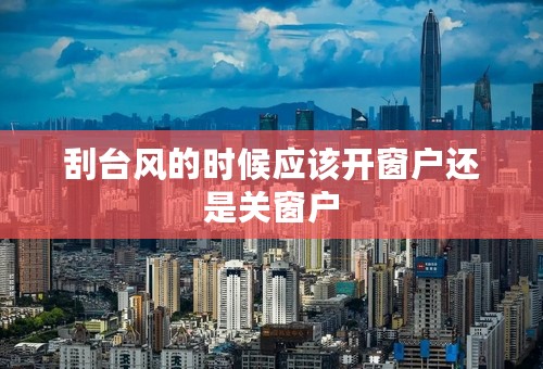 刮台风的时候应该开窗户还是关窗户
