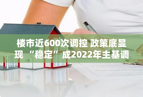 楼市近600次调控 政策底显现 “稳定”成2022年主基调