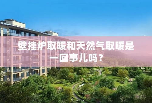 壁挂炉取暖和天然气取暖是一回事儿吗？