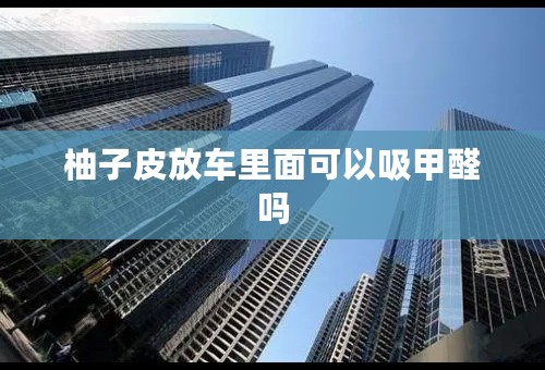 柚子皮放车里面可以吸甲醛吗