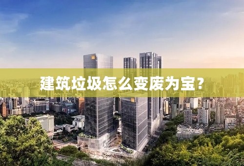 建筑垃圾怎么变废为宝？