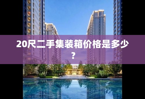 20尺二手集装箱价格是多少？