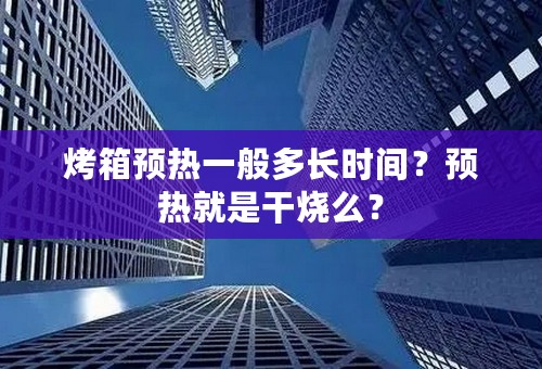 烤箱预热一般多长时间？预热就是干烧么？