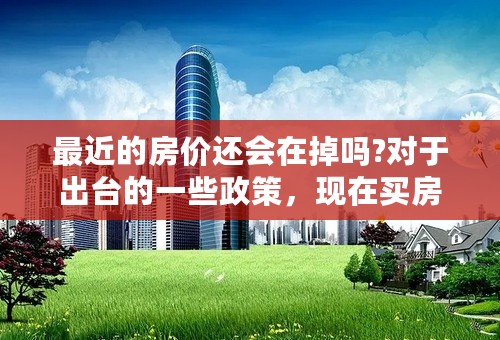 最近的房价还会在掉吗?对于出台的一些政策，现在买房真的划算吗？