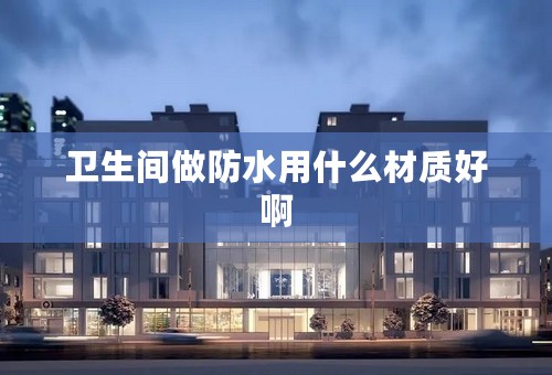 卫生间做防水用什么材质好啊