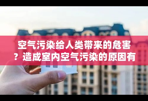 空气污染给人类带来的危害？造成室内空气污染的原因有什么？