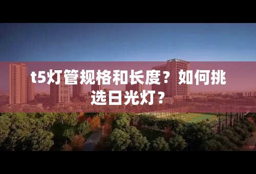 t5灯管规格和长度？如何挑选日光灯？