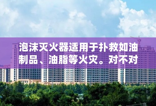 泡沫灭火器适用于扑救如油制品、油脂等火灾。对不对