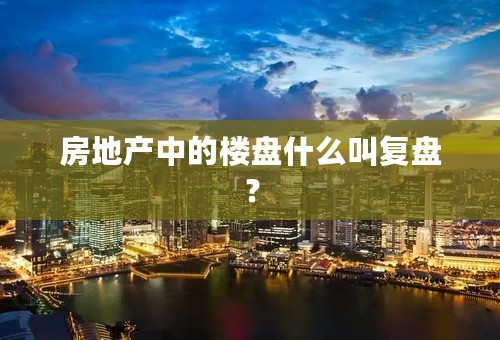 房地产中的楼盘什么叫复盘？