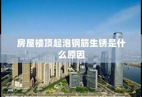 房屋楼顶起泡钢筋生锈是什么原因