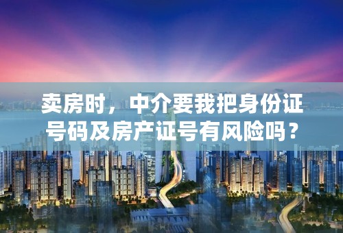 卖房时，中介要我把身份证号码及房产证号有风险吗？