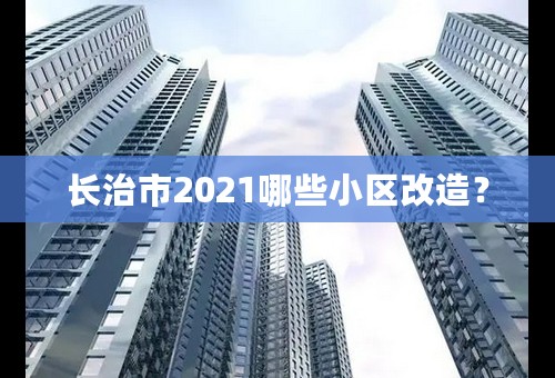 长治市2021哪些小区改造？