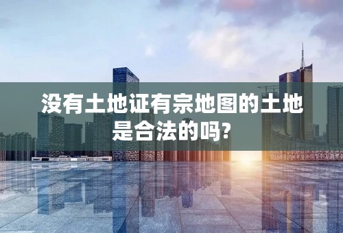 没有土地证有宗地图的土地是合法的吗?