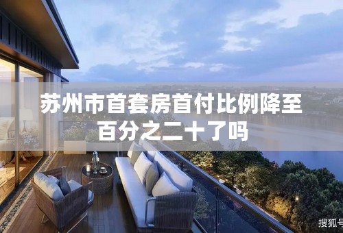 苏州市首套房首付比例降至百分之二十了吗