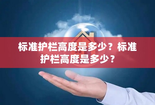 标准护栏高度是多少？标准护栏高度是多少？