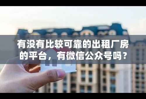 有没有比较可靠的出租厂房的平台，有微信公众号吗？