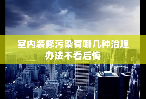 室内装修污染有哪几种治理办法不看后悔