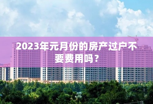 2023年元月份的房产过户不要费用吗？
