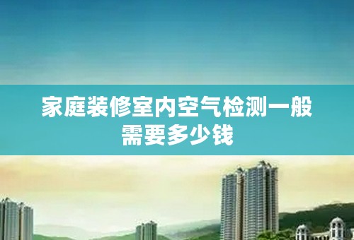 家庭装修室内空气检测一般需要多少钱
