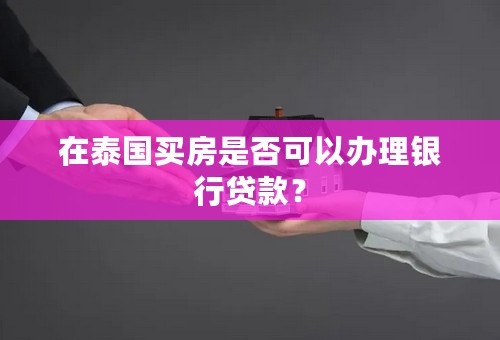 在泰国买房是否可以办理银行贷款？