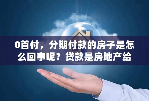 0首付，分期付款的房子是怎么回事呢？贷款是房地产给带吗？不懂