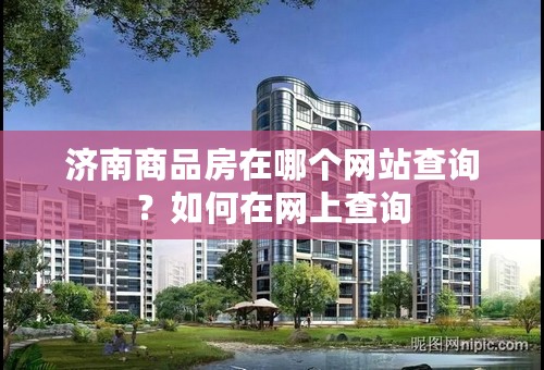 济南商品房在哪个网站查询？如何在网上查询