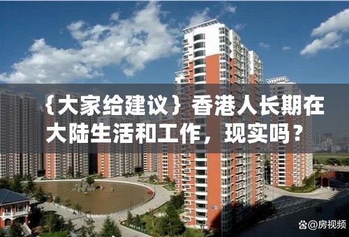 ｛大家给建议｝香港人长期在大陆生活和工作，现实吗？