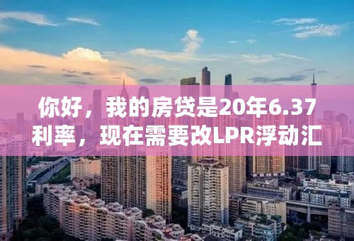 你好，我的房贷是20年6.37利率，现在需要改LPR浮动汇率吗？