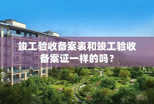 竣工验收备案表和竣工验收备案证一样的吗？