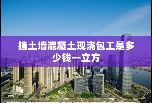 挡土墙混凝土现浇包工是多少钱一立方