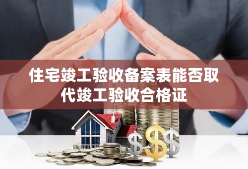 住宅竣工验收备案表能否取代竣工验收合格证