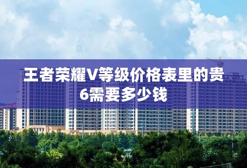 王者荣耀V等级价格表里的贵6需要多少钱
