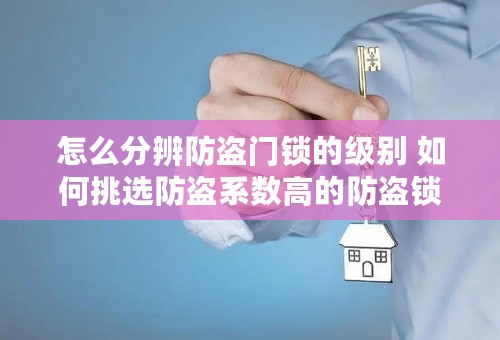 怎么分辨防盗门锁的级别 如何挑选防盗系数高的防盗锁